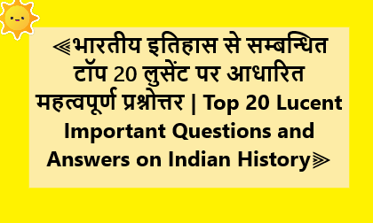 Read more about the article भारतीय इतिहास से सम्बन्धित टॉप 20 लुसेंट पर आधारित महत्वपूर्ण प्रश्नोत्तर